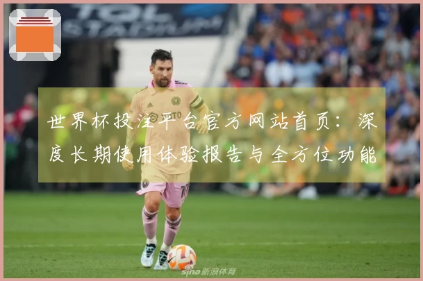世界杯投注平台官方网站首页：深度长期使用体验报告与全方位功能评测