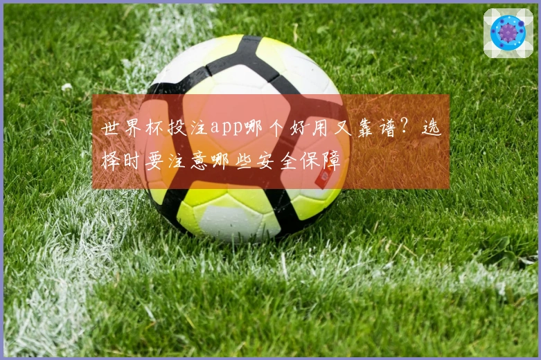 世界杯投注app哪个好用又靠谱?选择时要注意哪些安全保障