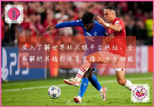 深入了解世界杯买球平台地址，全面解析其精彩体育直播入口与功能体验