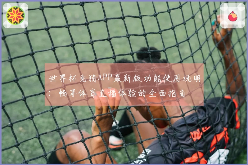 世界杯竞猜APP最新版功能使用说明：畅享体育直播体验的全面指南