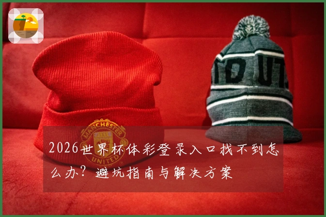 2026世界杯体彩登录入口找不到怎么办？避坑指南与解决方案
