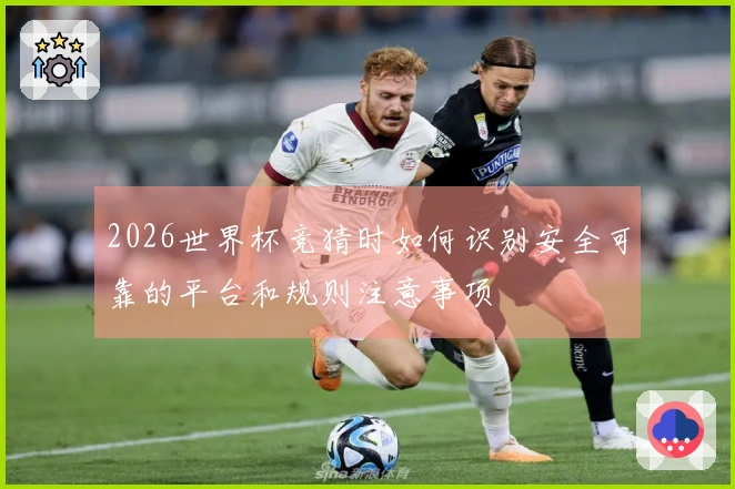 2026世界杯竞猜时如何识别安全可靠的平台和规则注意事项