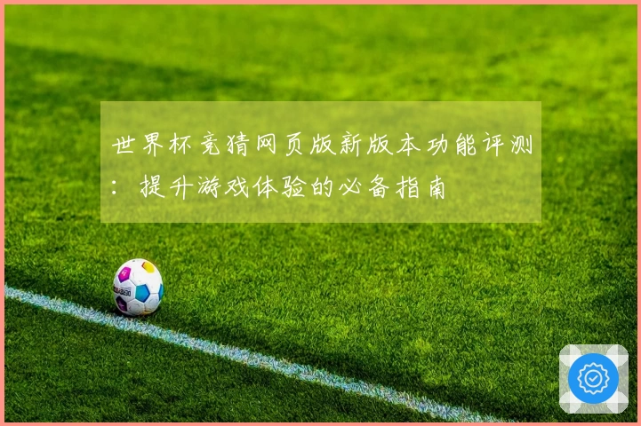 世界杯竞猜网页版新版本功能评测：提升游戏体验的必备指南