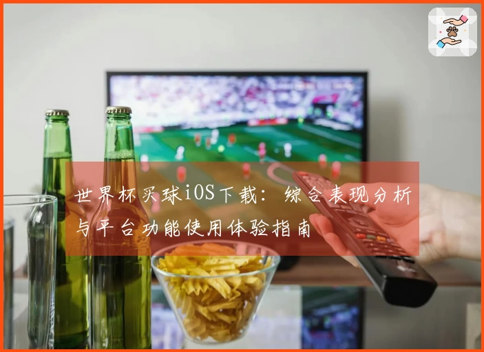 世界杯买球iOS下载：综合表现分析与平台功能使用体验指南