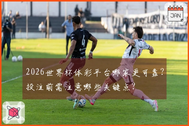 2026世界杯体彩平台哪家更可靠？投注前需注意哪些关键点？