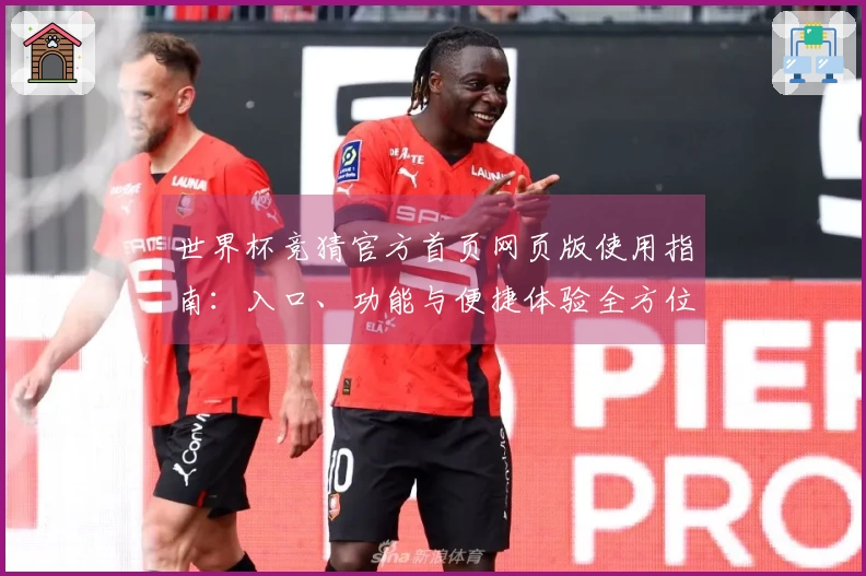 世界杯竞猜官方首页网页版使用指南:入口、功能与便捷体验全方位介绍