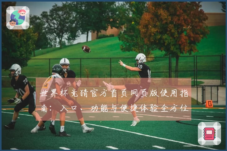 世界杯竞猜官方首页网页版使用指南：入口、功能与便捷体验全方位介绍