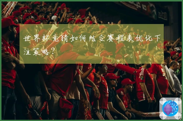 世界杯竞猜如何结合赛程表优化下注策略?