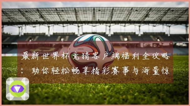 最新世界杯竞猜客户端福利全攻略：助你轻松畅享精彩赛事与海量惊喜