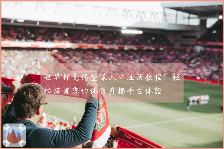 世界杯竞猜登录入口注册教程：轻松搭建您的体育直播平台体验