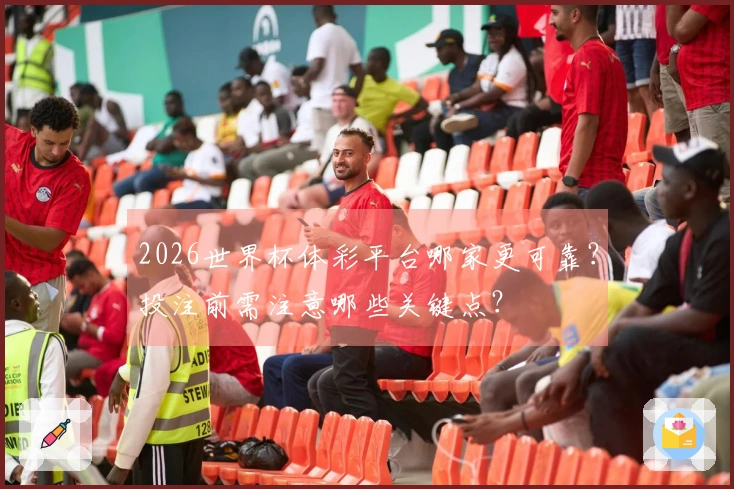 2026世界杯体彩平台哪家更可靠？投注前需注意哪些关键点？