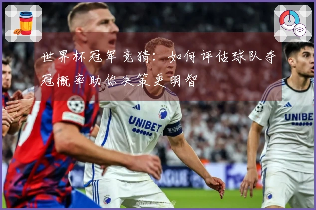 世界杯冠军竞猜：如何评估球队夺冠概率助你决策更明智