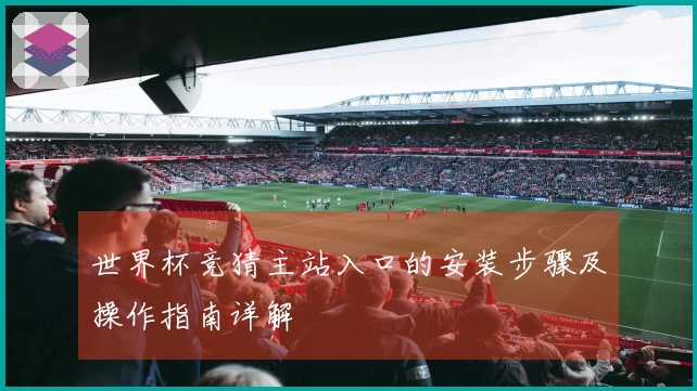 世界杯竞猜主站入口的安装步骤及操作指南详解