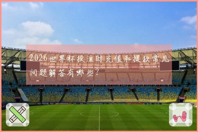 2026世界杯投注时充值和提款常见问题解答有哪些?