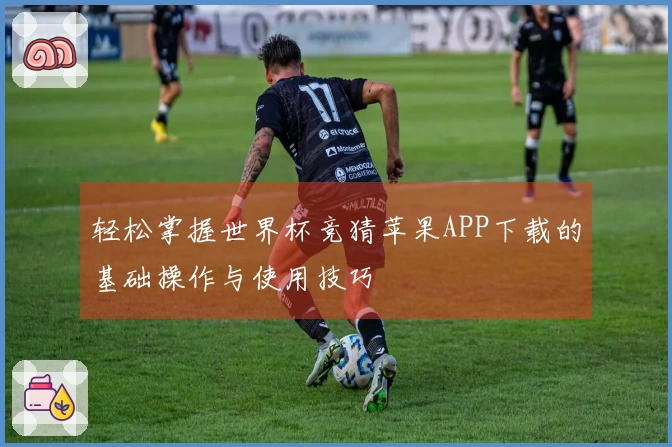 轻松掌握世界杯竞猜苹果APP下载的基础操作与使用技巧