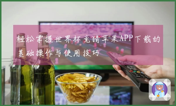 轻松掌握世界杯竞猜苹果APP下载的基础操作与使用技巧