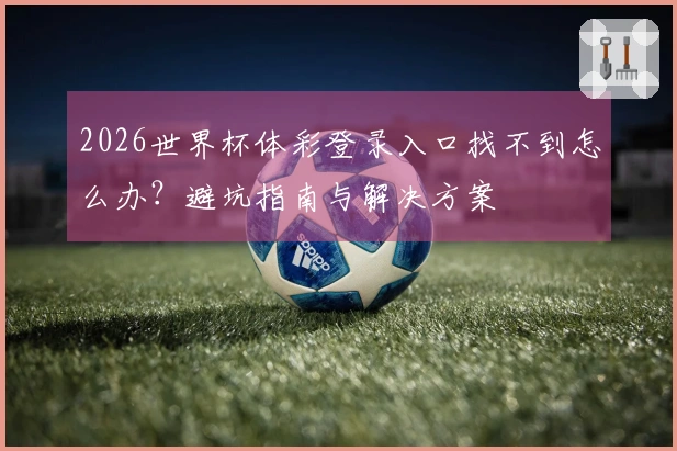 2026世界杯体彩登录入口找不到怎么办？避坑指南与解决方案