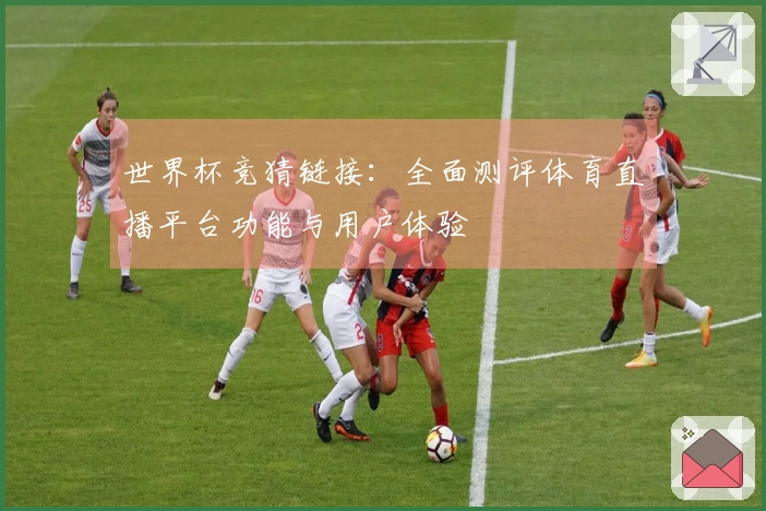 世界杯竞猜链接：全面测评体育直播平台功能与用户体验