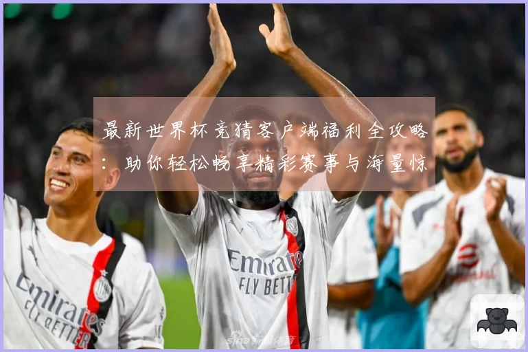 最新世界杯竞猜客户端福利全攻略：助你轻松畅享精彩赛事与海量惊喜