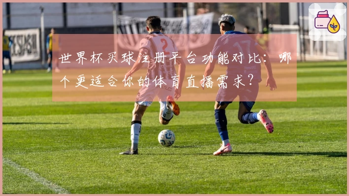 世界杯买球注册平台功能对比：哪个更适合你的体育直播需求？