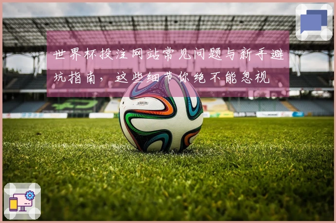 世界杯投注网站常见问题与新手避坑指南，这些细节你绝不能忽视