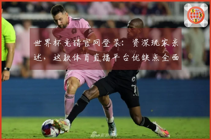 世界杯竞猜官网登录：资深玩家亲述，这款体育直播平台优缺点全面评测与使用指南